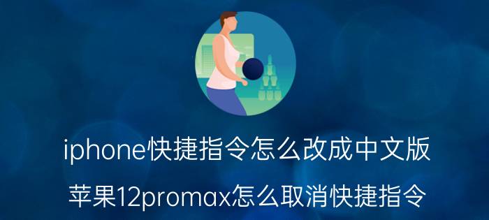 iphone快捷指令怎么改成中文版 苹果12promax怎么取消快捷指令？